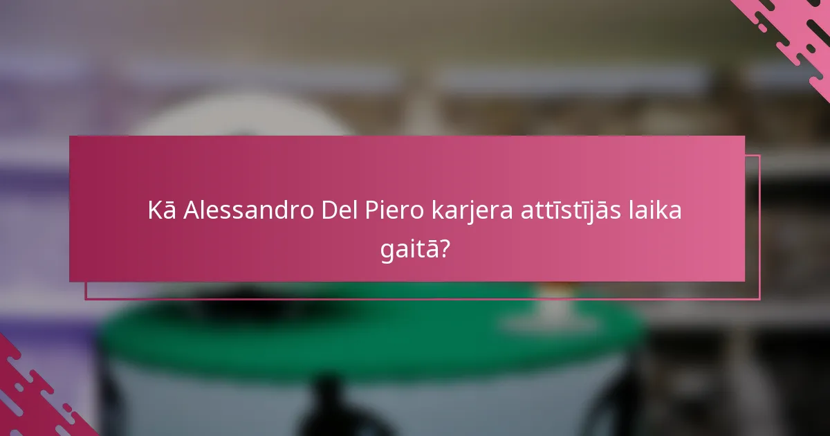 Kā Alessandro Del Piero karjera attīstījās laika gaitā?