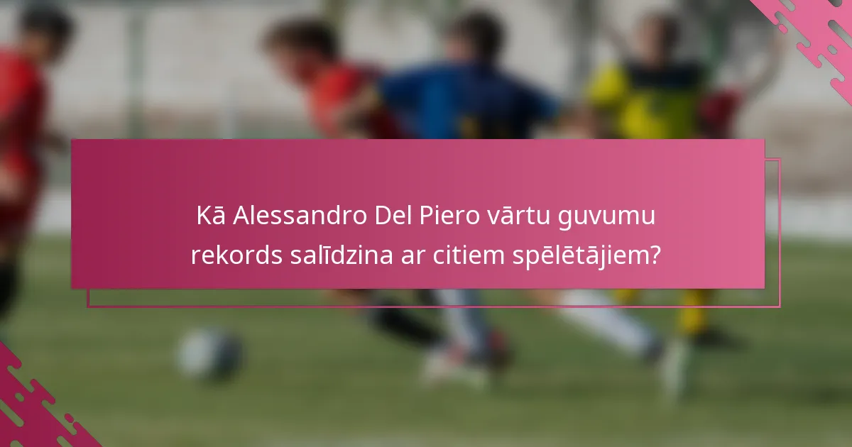 Kā Alessandro Del Piero vārtu guvumu rekords salīdzina ar citiem spēlētājiem?