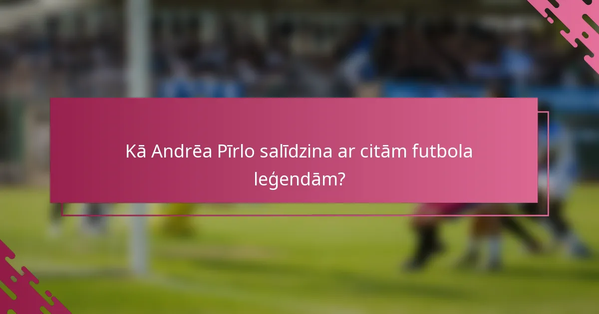 Kā Andrēa Pīrlo salīdzina ar citām futbola leģendām?