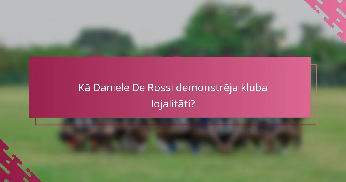 Kā Daniele De Rossi demonstrēja kluba lojalitāti?