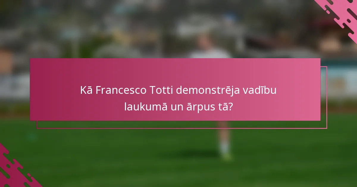 Kā Francesco Totti demonstrēja vadību laukumā un ārpus tā?