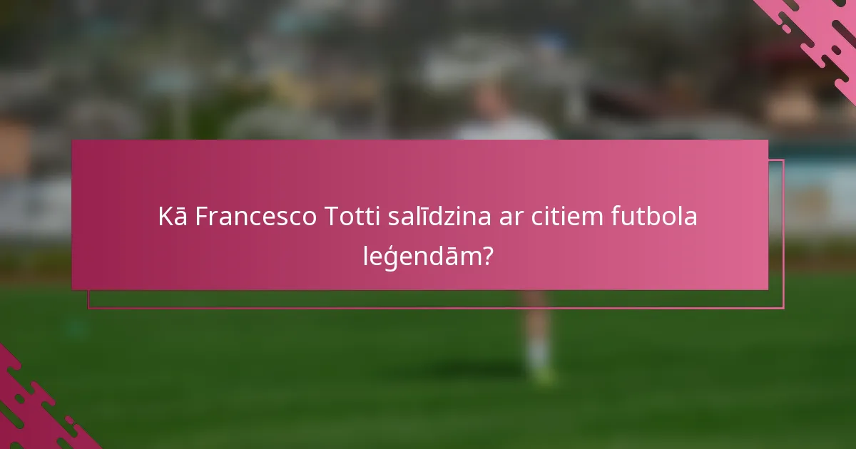 Kā Francesco Totti salīdzina ar citiem futbola leģendām?
