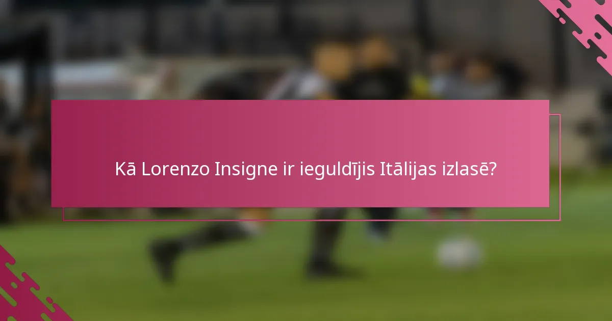 Kā Lorenzo Insigne ir ieguldījis Itālijas izlasē?