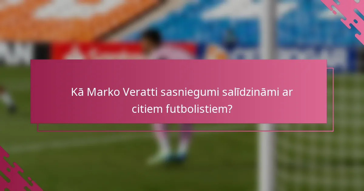 Kā Marko Veratti sasniegumi salīdzināmi ar citiem futbolistiem?
