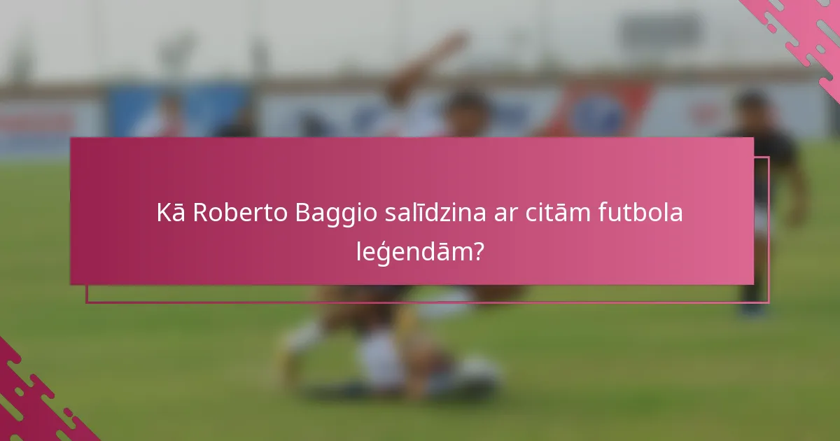 Kā Roberto Baggio salīdzina ar citām futbola leģendām?