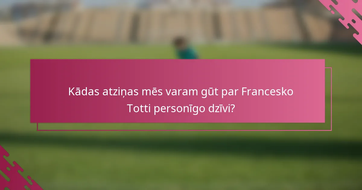 Kādas atziņas mēs varam gūt par Francesko Totti personīgo dzīvi?
