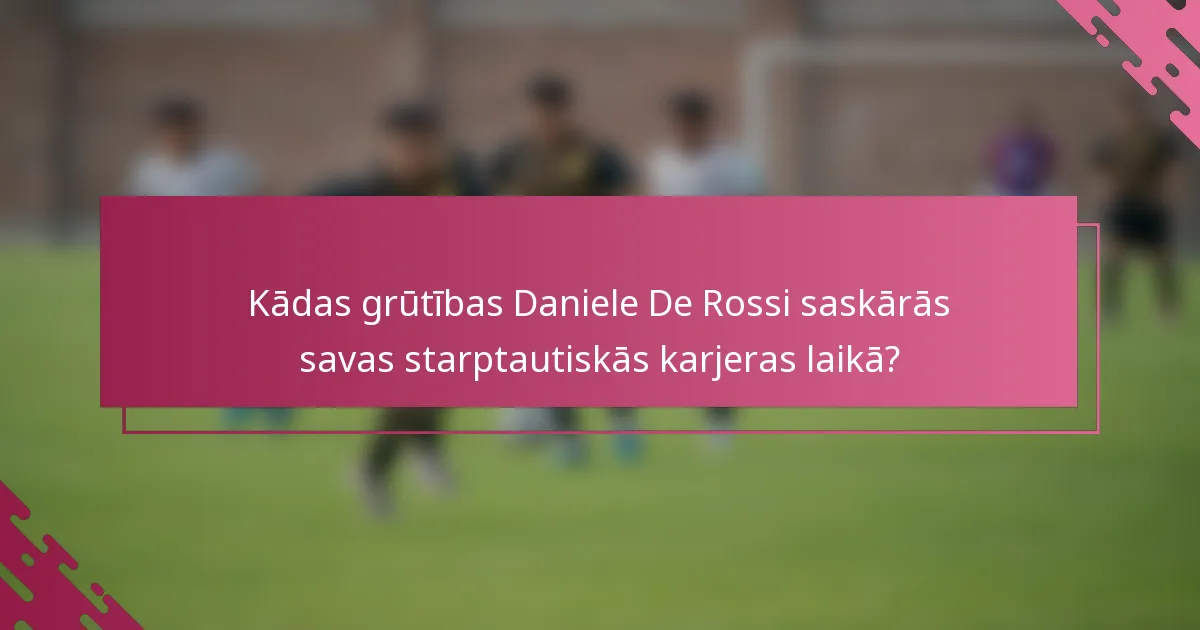 Kādas grūtības Daniele De Rossi saskārās savas starptautiskās karjeras laikā?