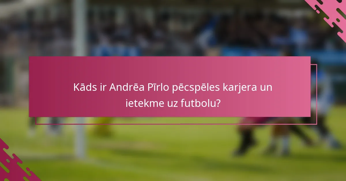Kāds ir Andrēa Pīrlo pēcspēles karjera un ietekme uz futbolu?