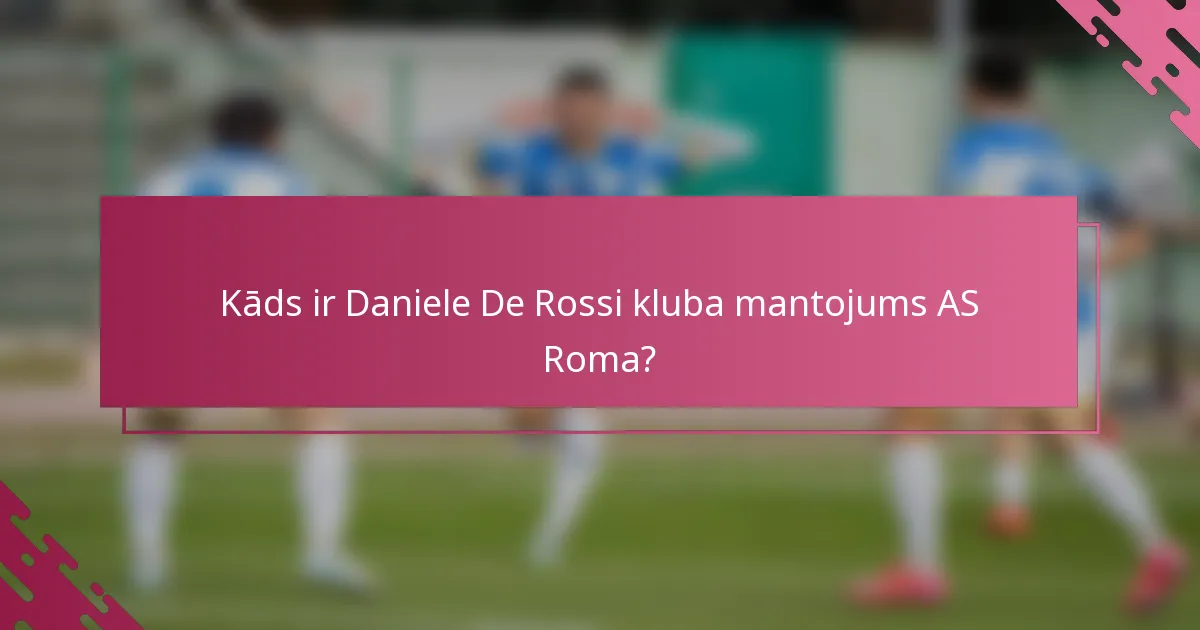 Kāds ir Daniele De Rossi kluba mantojums AS Roma?