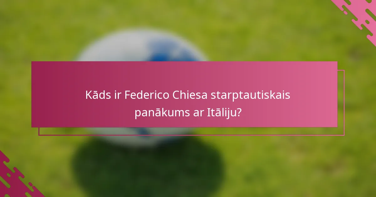 Kāds ir Federico Chiesa starptautiskais panākums ar Itāliju?