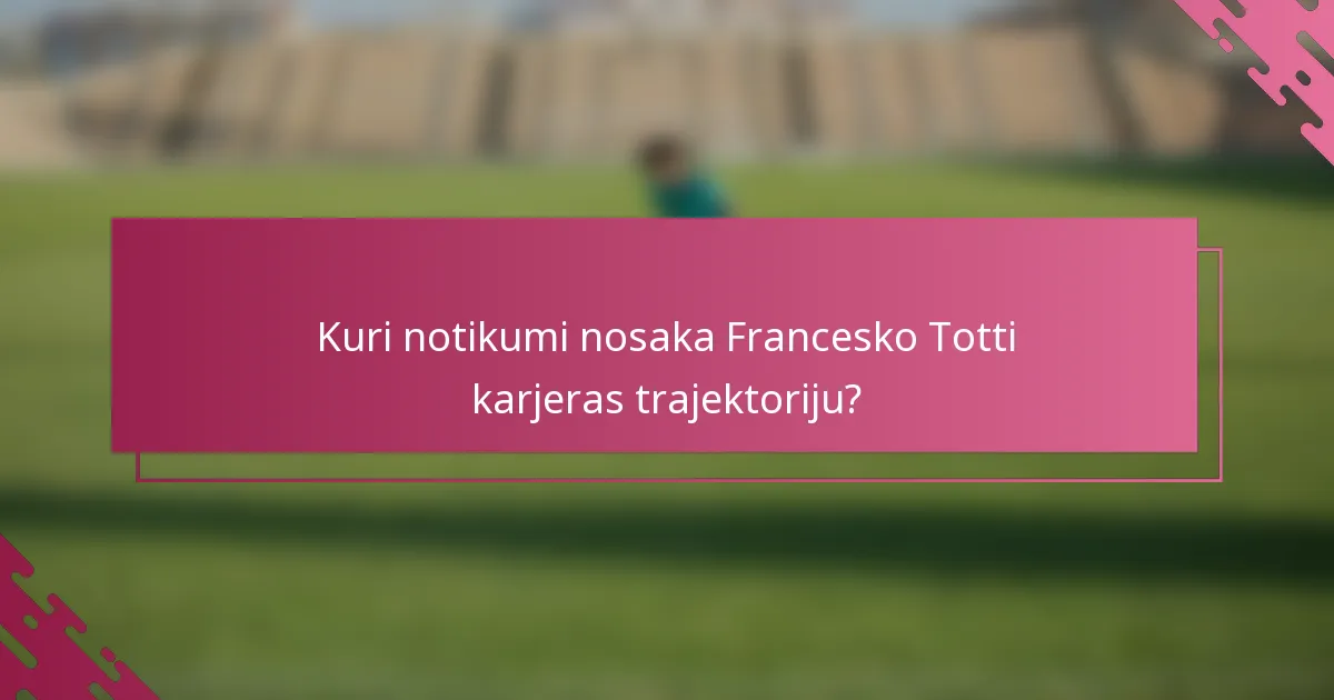 Kuri notikumi nosaka Francesko Totti karjeras trajektoriju?